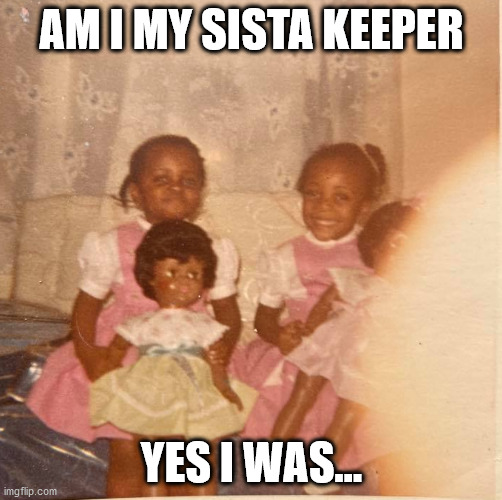sistas | AM I MY SISTA KEEPER; YES I WAS... | image tagged in memes | made w/ Imgflip meme maker