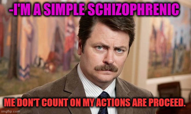 -Ideology of non forget. | -I'M A SIMPLE SCHIZOPHRENIC; ME DON'T COUNT ON MY ACTIONS ARE PROCEED. | image tagged in i'm a simple man,gollum schizophrenia,ron swanson,actions speak louder than words,mental illness,so true memes | made w/ Imgflip meme maker