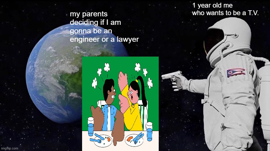 I wAnT tO bEcOmE a Tv WhEn I gRoW uP! | 1 year old me who wants to be a T.V. my parents deciding if I am gonna be an engineer or a lawyer | image tagged in memes,always has been,funny memes,parents arguing about jobs | made w/ Imgflip meme maker