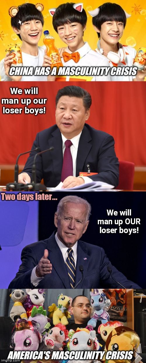 China's Masculinity Crisis | CHINA HAS A MASCULINITY CRISIS; We will man up our loser boys! Two days later... We will man up OUR loser boys! AMERICA'S MASCULINITY CRISIS | image tagged in china,xi jinping,toxic masculinity,bronies,losers,my little pony | made w/ Imgflip meme maker