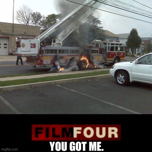 YOU GOT ME. | image tagged in firetruck fire,you got me | made w/ Imgflip meme maker