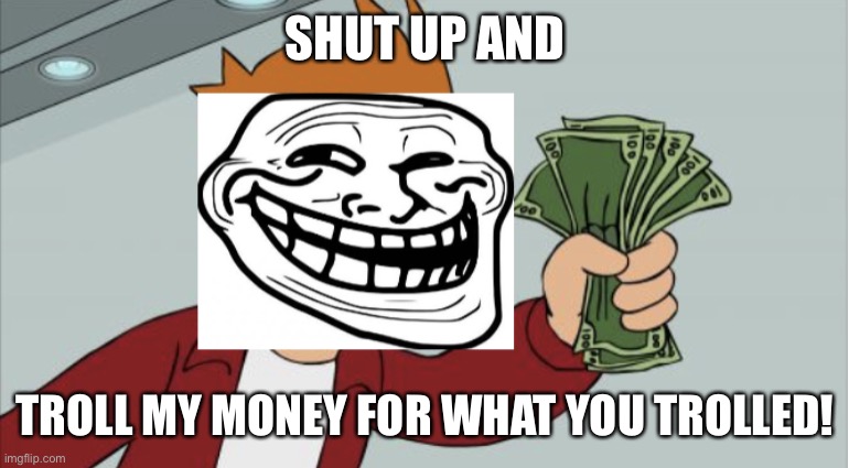 Shut up and troll my money | SHUT UP AND; TROLL MY MONEY FOR WHAT YOU TROLLED! | image tagged in shut up and troll my money,shut up and take my money fry,memes,trolling | made w/ Imgflip meme maker