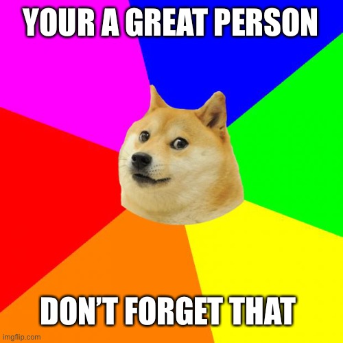 ITS TRUE | YOUR A GREAT PERSON; DON’T FORGET THAT | image tagged in memes,advice doge | made w/ Imgflip meme maker