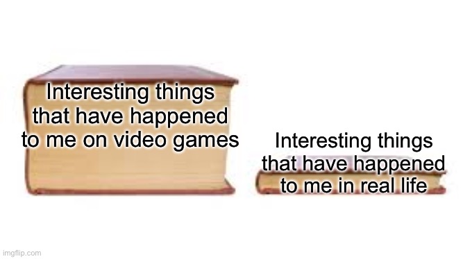 why are you reading this | Interesting things that have happened to me on video games; Interesting things that have happened to me in real life | image tagged in big book small book | made w/ Imgflip meme maker