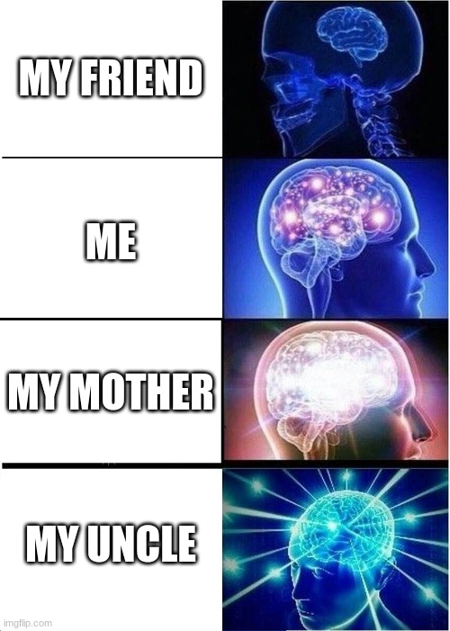 The brain scale | MY FRIEND; ME; MY MOTHER; MY UNCLE | image tagged in memes,expanding brain | made w/ Imgflip meme maker