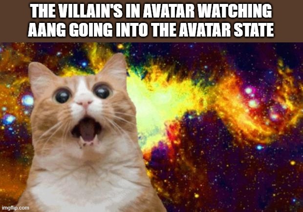 space cat | THE VILLAIN'S IN AVATAR WATCHING AANG GOING INTO THE AVATAR STATE | image tagged in space cat | made w/ Imgflip meme maker