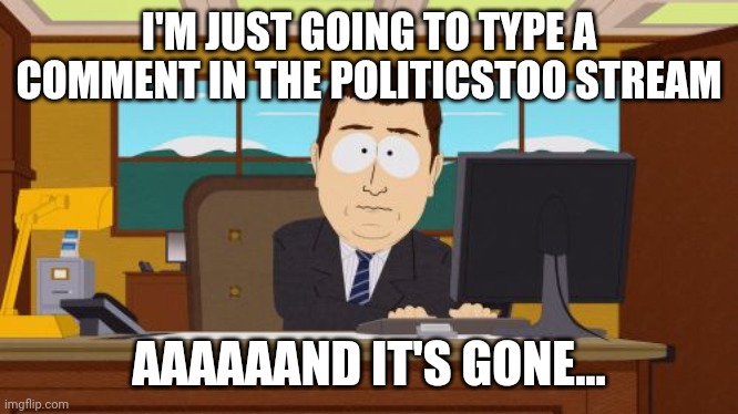 Aaaaand Its Gone | I'M JUST GOING TO TYPE A COMMENT IN THE POLITICSTOO STREAM; AAAAAAND IT'S GONE... | image tagged in memes,aaaaand its gone | made w/ Imgflip meme maker
