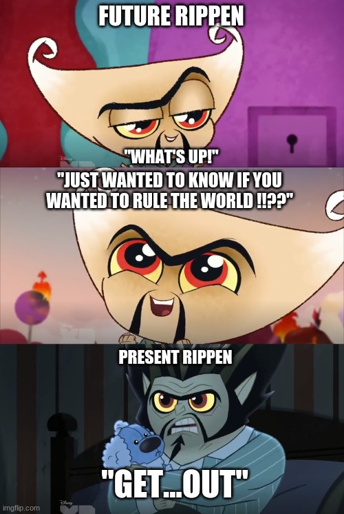 Future Rippen | FUTURE RIPPEN; "WHAT'S UP!"; "JUST WANTED TO KNOW IF YOU WANTED TO RULE THE WORLD !!??"; PRESENT RIPPEN; "GET...OUT" | image tagged in funny memes,so true memes | made w/ Imgflip meme maker