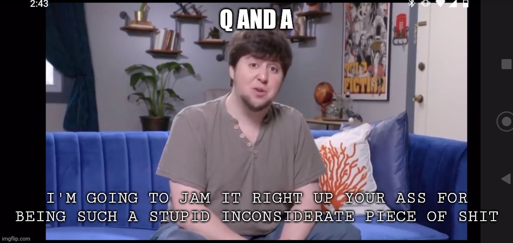 I'm going to jam it right up your ass | Q AND A | image tagged in i'm going to jam it right up your ass | made w/ Imgflip meme maker