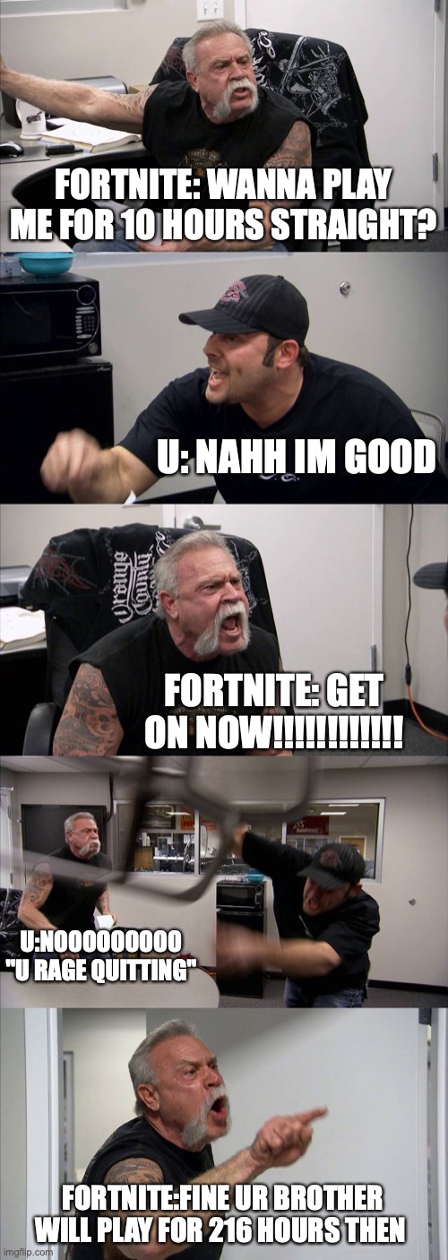 FORTNITE VS. YOURSELF | FORTNITE: WANNA PLAY ME FOR 10 HOURS STRAIGHT? U: NAHH IM GOOD; FORTNITE: GET ON NOW!!!!!!!!!!!! U:NOOOOOOOOO "U RAGE QUITTING"; FORTNITE:FINE UR BROTHER WILL PLAY FOR 216 HOURS THEN | image tagged in memes,american chopper argument | made w/ Imgflip meme maker