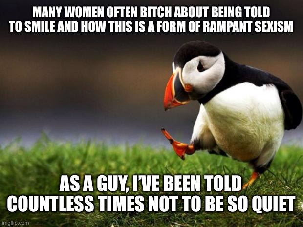 Unpopular Opinion Puffin | MANY WOMEN OFTEN BITCH ABOUT BEING TOLD TO SMILE AND HOW THIS IS A FORM OF RAMPANT SEXISM; AS A GUY, I’VE BEEN TOLD COUNTLESS TIMES NOT TO BE SO QUIET | image tagged in memes,unpopular opinion puffin,smile,sexism,quiet,double standards | made w/ Imgflip meme maker
