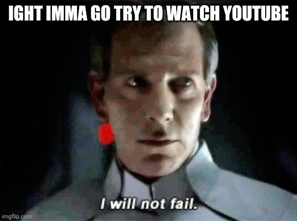 I will not fail | IGHT IMMA GO TRY TO WATCH YOUTUBE | image tagged in i will not fail | made w/ Imgflip meme maker
