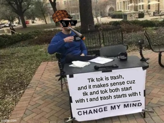 Change My Mind Meme | Tik tok is trash, and it makes sense cuz tik and tok both start with t and trash starts with t | image tagged in memes,change my mind | made w/ Imgflip meme maker