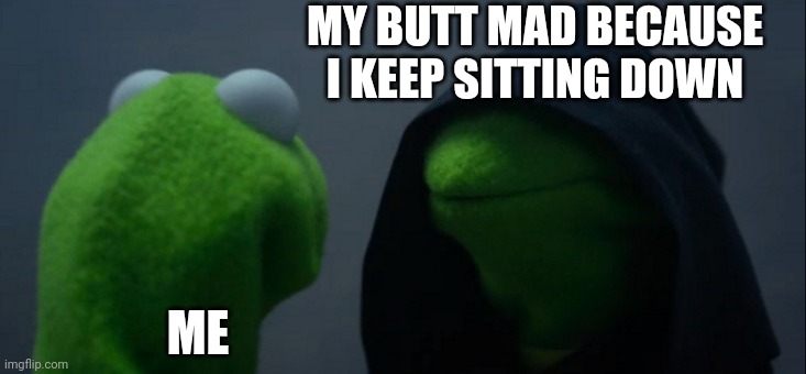 Evil Kermit Meme | MY BUTT MAD BECAUSE I KEEP SITTING DOWN; ME | image tagged in memes,evil kermit | made w/ Imgflip meme maker