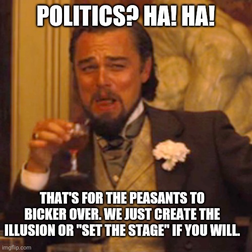 Paultikks | POLITICS? HA! HA! THAT'S FOR THE PEASANTS TO BICKER OVER. WE JUST CREATE THE ILLUSION OR "SET THE STAGE" IF YOU WILL. | image tagged in memes,laughing leo,politics,peasant,funny,elite | made w/ Imgflip meme maker