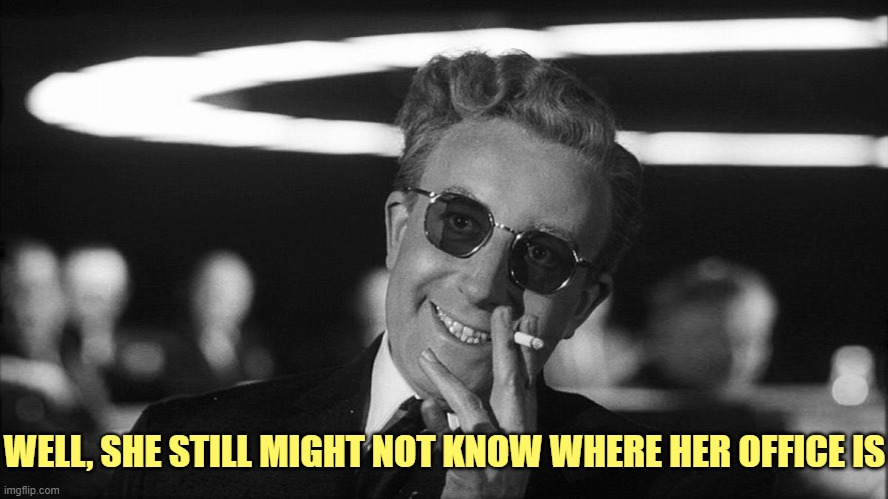 WELL, SHE STILL MIGHT NOT KNOW WHERE HER OFFICE IS | image tagged in doctor strangelove says | made w/ Imgflip meme maker