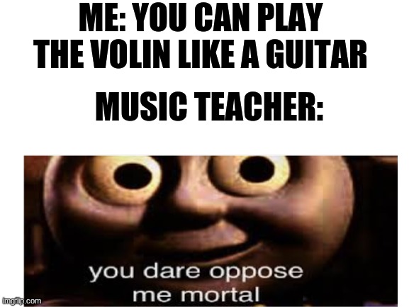 teachers | ME: YOU CAN PLAY THE VOLIN LIKE A GUITAR; MUSIC TEACHER: | image tagged in blank white template,tomas got mad | made w/ Imgflip meme maker
