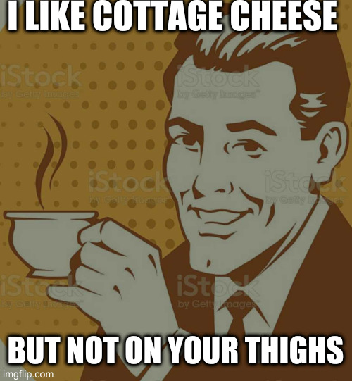 Mug Approval | I LIKE COTTAGE CHEESE; BUT NOT ON YOUR THIGHS | image tagged in mug approval | made w/ Imgflip meme maker