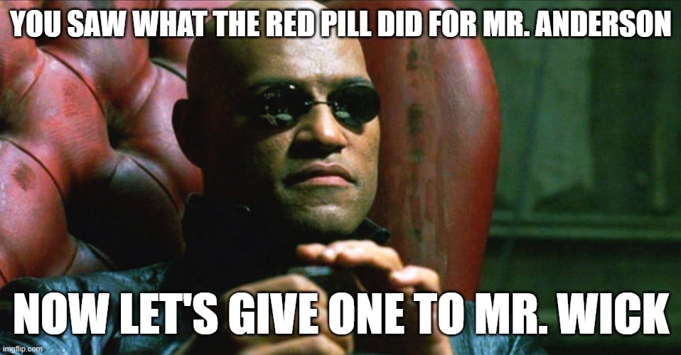 pills pills pills pills pills pills | YOU SAW WHAT THE RED PILL DID FOR MR. ANDERSON; NOW LET'S GIVE ONE TO MR. WICK | image tagged in laurence fishburne morpheus | made w/ Imgflip meme maker