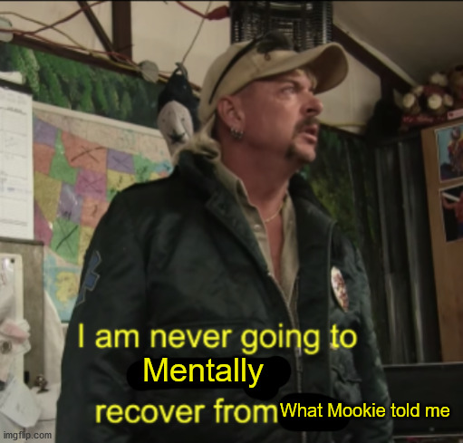 Joe Exotic Financially Recover | Mentally; What Mookie told me | image tagged in joe exotic financially recover | made w/ Imgflip meme maker