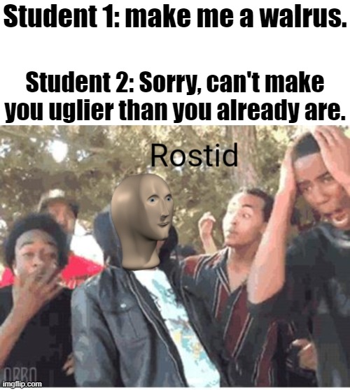 My sister heard this | Student 1: make me a walrus. Student 2: Sorry, can't make you uglier than you already are. | image tagged in walrus,school,art class | made w/ Imgflip meme maker