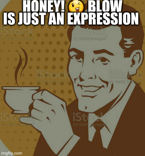 Mug Approval | HONEY! 😉 BLOW IS JUST AN EXPRESSION | image tagged in mug approval | made w/ Imgflip meme maker