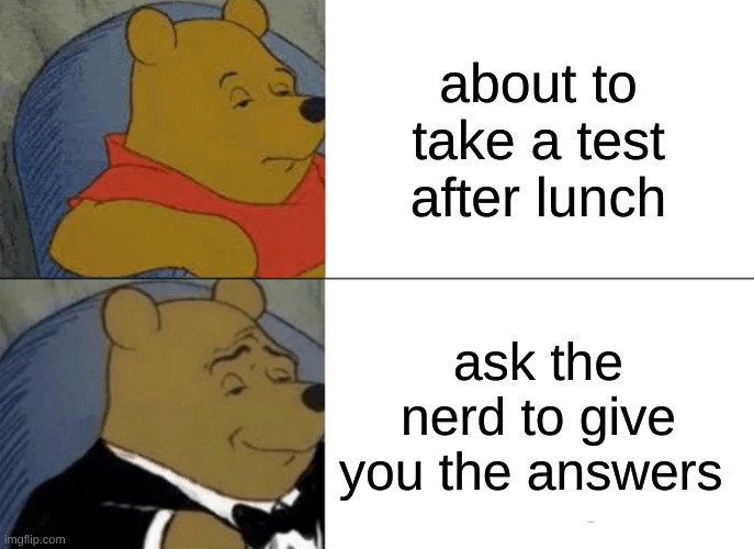 Tuxedo Winnie The Pooh | about to take a test after lunch; ask the nerd to give you the answers | image tagged in memes,tuxedo winnie the pooh | made w/ Imgflip meme maker