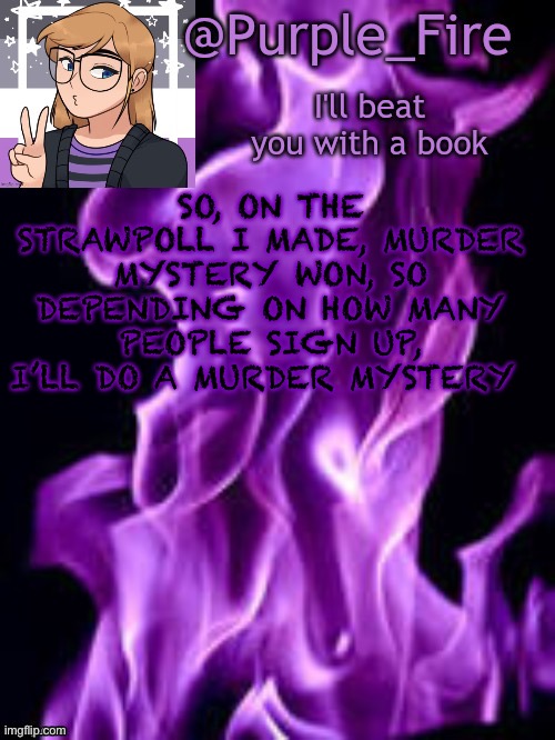 Purple_Fire Announcement | SO, ON THE STRAWPOLL I MADE, MURDER MYSTERY WON, SO DEPENDING ON HOW MANY PEOPLE SIGN UP, I’LL DO A MURDER MYSTERY | image tagged in purple_fire announcement | made w/ Imgflip meme maker