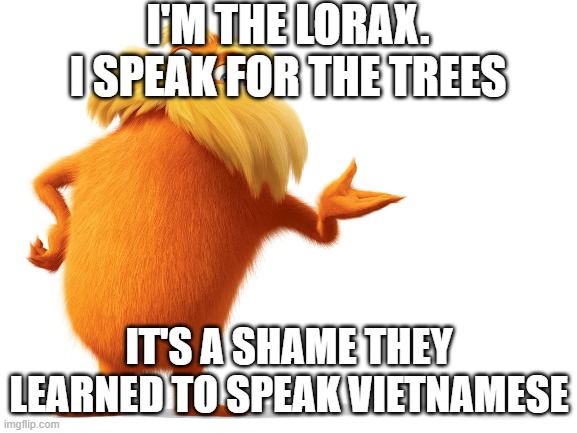 Not a very good day today | I'M THE LORAX. I SPEAK FOR THE TREES; IT'S A SHAME THEY LEARNED TO SPEAK VIETNAMESE | image tagged in the lorax,vietnam,tree | made w/ Imgflip meme maker