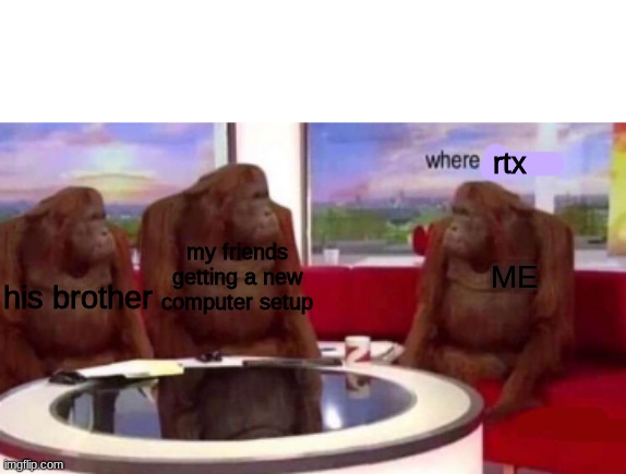 yes | rtx; my friends getting a new computer setup; his brother; ME | image tagged in where banana blank,rtx | made w/ Imgflip meme maker