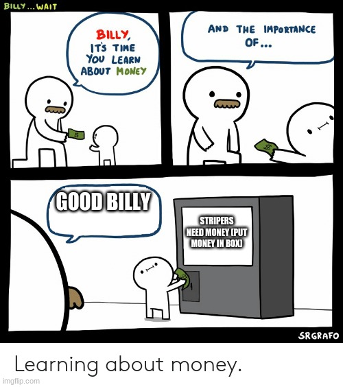 Billy Learning About Money | GOOD BILLY; STRIPERS NEED MONEY (PUT MONEY IN BOX) | image tagged in billy learning about money | made w/ Imgflip meme maker