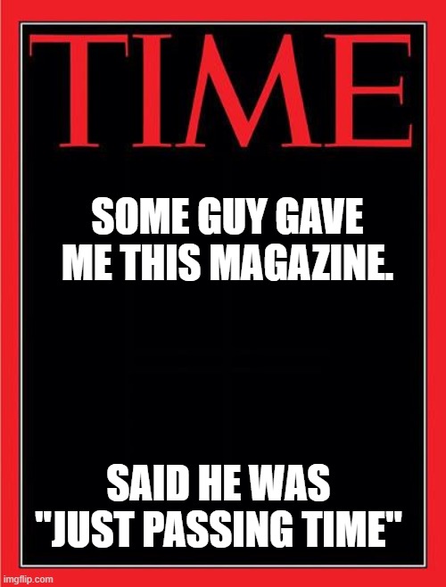 Some guy just gave me this magazine.... | SOME GUY GAVE ME THIS MAGAZINE. SAID HE WAS "JUST PASSING TIME" | image tagged in time magazine cover black blank,passing time,time,time is on my side | made w/ Imgflip meme maker