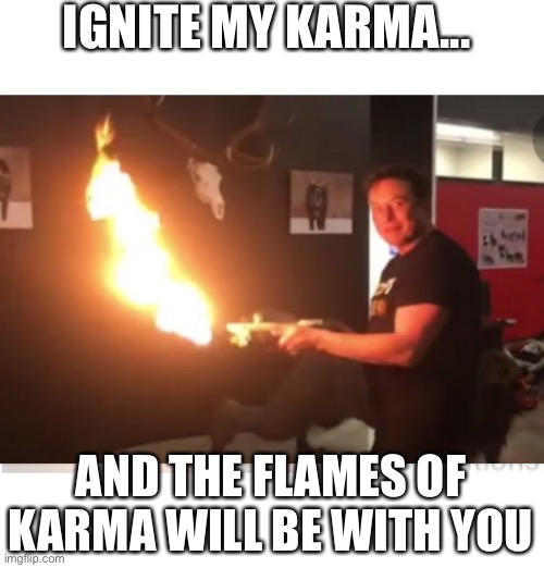 Elon musk flamethrower | IGNITE MY KARMA... AND THE FLAMES OF KARMA WILL BE WITH YOU | image tagged in elon musk flamethrower | made w/ Imgflip meme maker