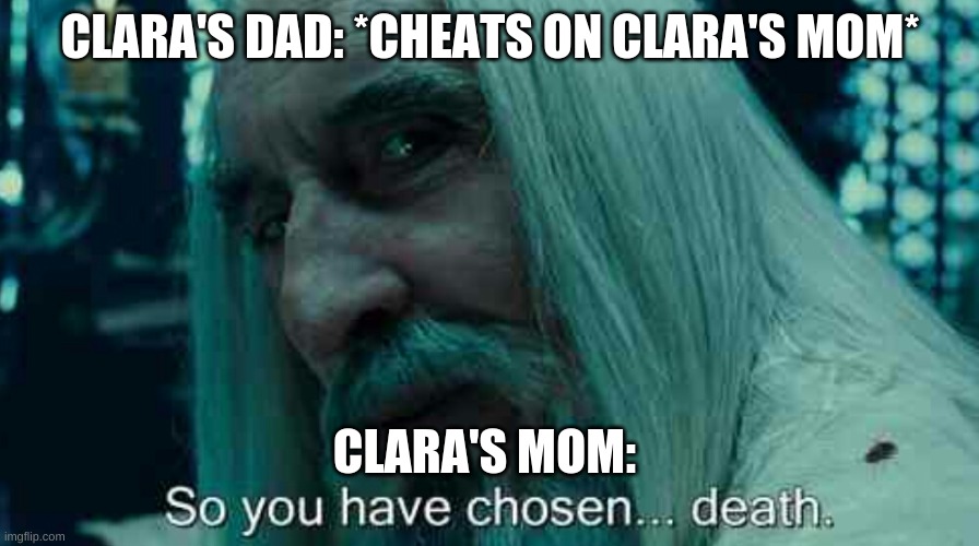 So you have chosen death | CLARA'S DAD: *CHEATS ON CLARA'S MOM*; CLARA'S MOM: | image tagged in so you have chosen death | made w/ Imgflip meme maker