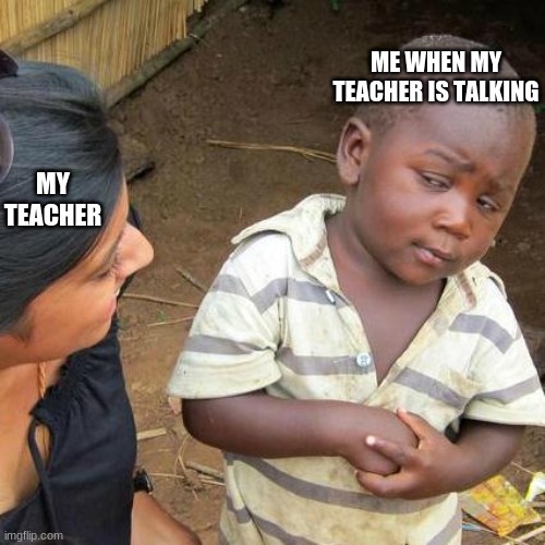 six crool hours | ME WHEN MY TEACHER IS TALKING; MY TEACHER | image tagged in memes,third world skeptical kid | made w/ Imgflip meme maker