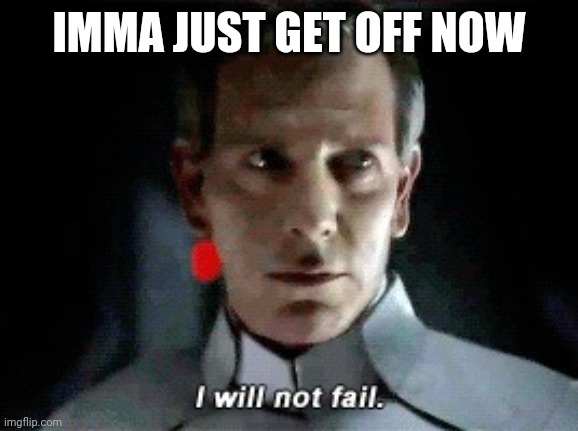 I will not fail on the first day | IMMA JUST GET OFF NOW | image tagged in i will not fail | made w/ Imgflip meme maker