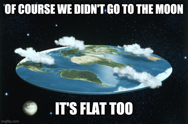 Flat Earth | OF COURSE WE DIDN'T GO TO THE MOON IT'S FLAT TOO | image tagged in flat earth | made w/ Imgflip meme maker