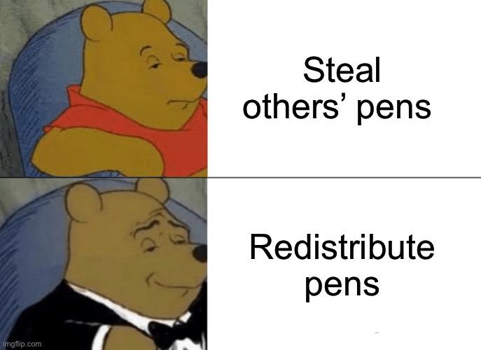 Tuxedo Winnie The Pooh Meme | Steal others’ pens; Redistribute pens | image tagged in memes,tuxedo winnie the pooh,steal,borrow | made w/ Imgflip meme maker