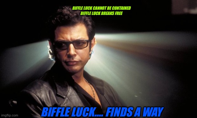 Dr Ian Malcolm | BIFFLE LUCK CANNOT BE CONTAINED
BIFFLE LUCK BREAKS FREE; BIFFLE LUCK.... FINDS A WAY | image tagged in dr ian malcolm | made w/ Imgflip meme maker