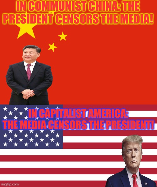 If the Soviet Russia meme was reversed! | IN COMMUNIST CHINA: THE PRESIDENT CENSORS THE MEDIA! IN CAPITALIST AMERICA: THE MEDIA CENSORS THE PRESIDENT! | image tagged in china,united states,politics,memes,funny,united states vs china | made w/ Imgflip meme maker