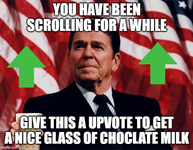 ronald regan | YOU HAVE BEEN SCROLLING FOR A WHILE; GIVE THIS A UPVOTE TO GET A NICE GLASS OF CHOCLATE MILK | image tagged in ronald regan | made w/ Imgflip meme maker