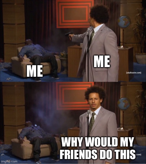 Why are they doing hat | ME; ME; WHY WOULD MY FRIENDS DO THIS | image tagged in memes,who killed hannibal | made w/ Imgflip meme maker