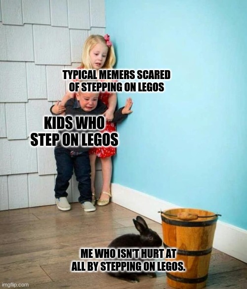 True fact. | TYPICAL MEMERS SCARED OF STEPPING ON LEGOS; KIDS WHO STEP ON LEGOS; ME WHO ISN'T HURT AT ALL BY STEPPING ON LEGOS. | image tagged in children scared of rabbit,legos | made w/ Imgflip meme maker