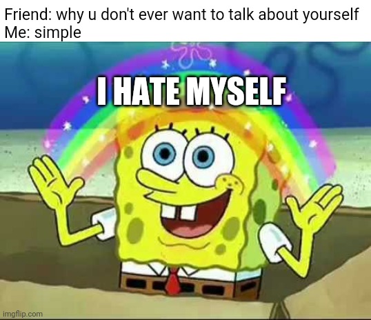 I simply hate myself | Friend: why u don't ever want to talk about yourself
Me: simple; I HATE MYSELF | image tagged in sponge bob rainbow,memes,hate,myself | made w/ Imgflip meme maker