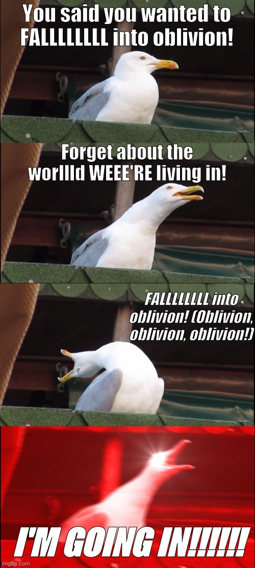 Oblivion (Dirtypalm) | You said you wanted to FALLLLLLLL into oblivion! Forget about the worllld WEEE'RE living in! FALLLLLLLL into oblivion! (Oblivion, oblivion, oblivion!); I'M GOING IN!!!!!! | image tagged in memes,inhaling seagull | made w/ Imgflip meme maker