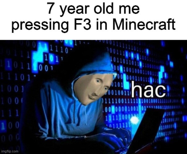 This is so true... | 7 year old me pressing F3 in Minecraft | image tagged in hac | made w/ Imgflip meme maker