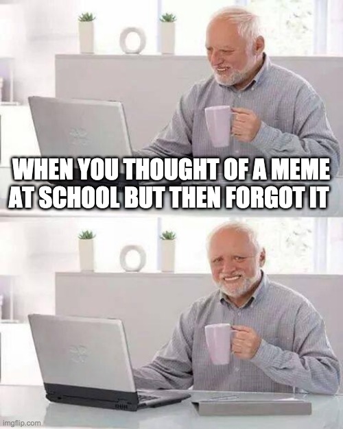 pain        we all experience this ngl | WHEN YOU THOUGHT OF A MEME AT SCHOOL BUT THEN FORGOT IT | image tagged in memes,hide the pain harold | made w/ Imgflip meme maker