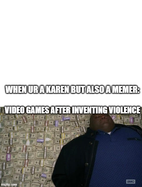 When a karen makes a meme for the first time | WHEN UR A KAREN BUT ALSO A MEMER:; VIDEO GAMES AFTER INVENTING VIOLENCE | image tagged in blank white template,man sleeping on money | made w/ Imgflip meme maker