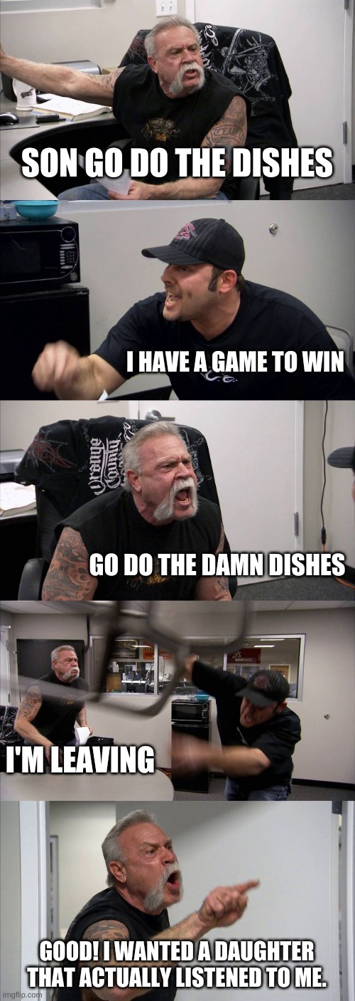 When your dad hates you | SON GO DO THE DISHES; I HAVE A GAME TO WIN; GO DO THE DAMN DISHES; I'M LEAVING; GOOD! I WANTED A DAUGHTER THAT ACTUALLY LISTENED TO ME. | image tagged in memes,american chopper argument | made w/ Imgflip meme maker