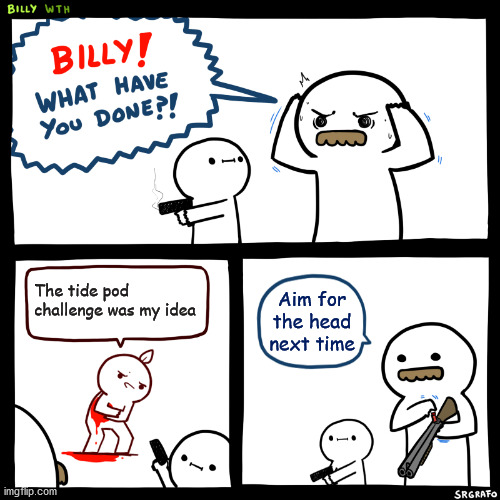 Billy, What Have You Done | The tide pod challenge was my idea; Aim for the head next time | image tagged in billy what have you done | made w/ Imgflip meme maker